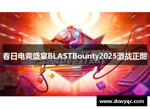 春日电竞盛宴BLASTBounty2025激战正酣 春日电竞盛宴BLASTBounty2025激战正酣