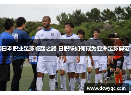 日本职业足球崛起之路 日职联如何成为亚洲足球典范 日本职业足球崛起之路 日职联如何成为亚洲足球典范