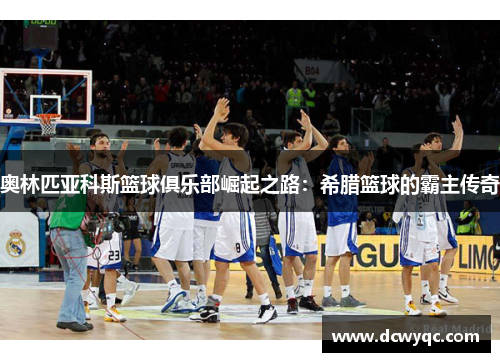 奥林匹亚科斯篮球俱乐部崛起之路:希腊篮球的霸主传奇 奥林匹亚科斯篮球俱乐部崛起之路:希腊篮球的霸主传奇