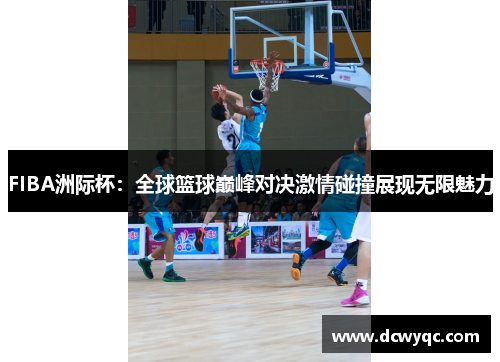 FIBA洲际杯:全球篮球巅峰对决激情碰撞展现无限魅力 FIBA洲际杯:全球篮球巅峰对决激情碰撞展现无限魅力