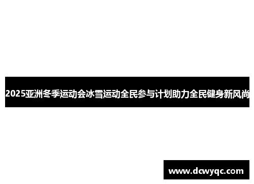 2025亚洲冬季运动会冰雪运动全民参与计划助力全民健身新风尚 2025亚洲冬季运动会冰雪运动全民参与计划助力全民健身新风尚