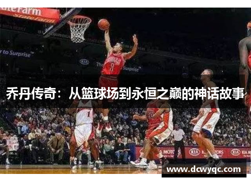 乔丹传奇:从篮球场到永恒之巅的神话故事 乔丹传奇:从篮球场到永恒之巅的神话故事