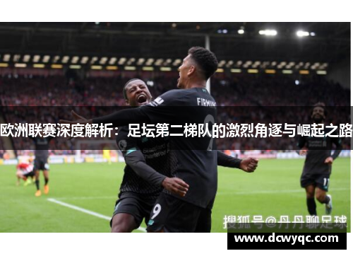 欧洲联赛深度解析:足坛第二梯队的激烈角逐与崛起之路 欧洲联赛深度解析:足坛第二梯队的激烈角逐与崛起之路