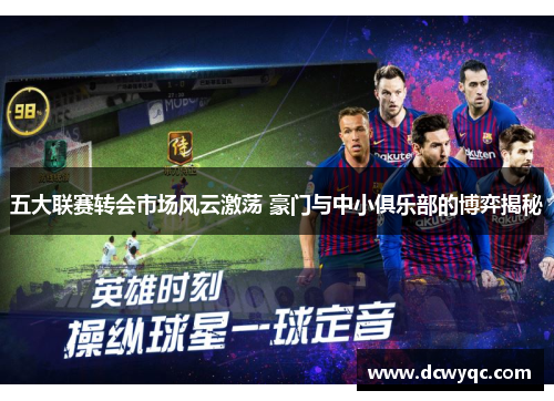 五大联赛转会市场风云激荡 豪门与中小俱乐部的博弈揭秘 五大联赛转会市场风云激荡 豪门与中小俱乐部的博弈揭秘