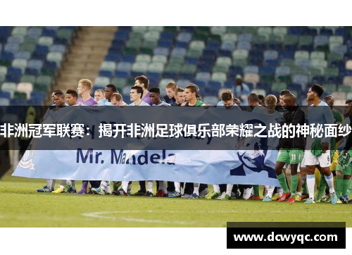 非洲冠军联赛:揭开非洲足球俱乐部荣耀之战的神秘面纱 非洲冠军联赛:揭开非洲足球俱乐部荣耀之战的神秘面纱