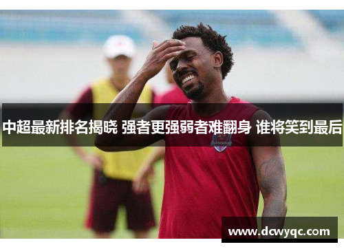中超最新排名揭晓 强者更强弱者难翻身 谁将笑到最后 中超最新排名揭晓 强者更强弱者难翻身 谁将笑到最后