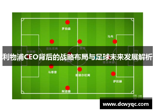 利物浦CEO背后的战略布局与足球未来发展解析 利物浦CEO背后的战略布局与足球未来发展解析