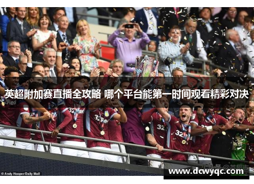 英超附加赛直播全攻略 哪个平台能第一时间观看精彩对决 英超附加赛直播全攻略 哪个平台能第一时间观看精彩对决
