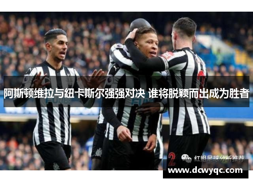 阿斯顿维拉与纽卡斯尔强强对决 谁将脱颖而出成为胜者 阿斯顿维拉与纽卡斯尔强强对决 谁将脱颖而出成为胜者