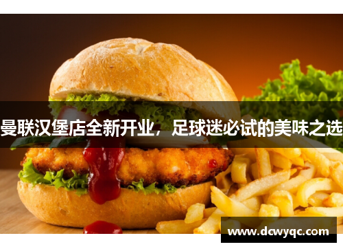 曼联汉堡店全新开业,足球迷必试的美味之选 曼联汉堡店全新开业,足球迷必试的美味之选