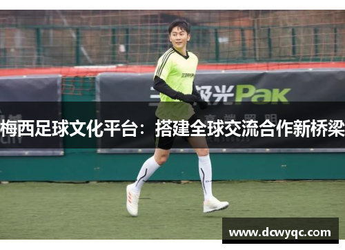 梅西足球文化平台:搭建全球交流合作新桥梁