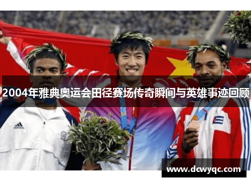 2004年雅典奥运会田径赛场传奇瞬间与英雄事迹回顾 2004年雅典奥运会田径赛场传奇瞬间与英雄事迹回顾